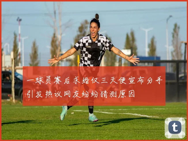 一球员赛后求婚仅三天便宣布分手引发热议网友纷纷猜测原因