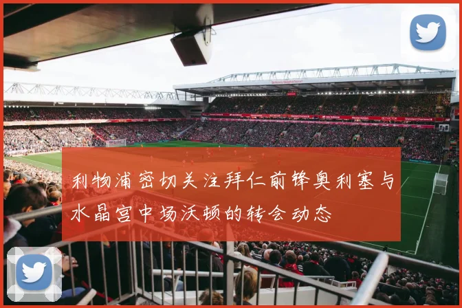 利物浦密切关注拜仁前锋奥利塞与水晶宫中场沃顿的转会动态