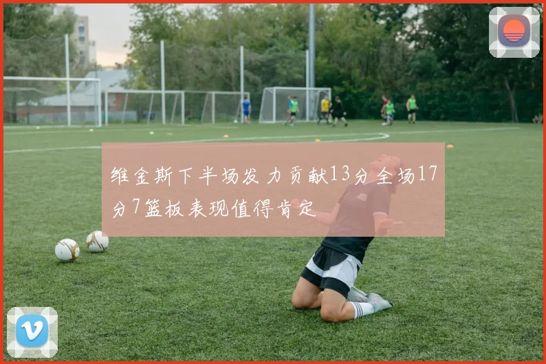 维金斯下半场发力贡献13分全场17分7篮板表现值得肯定