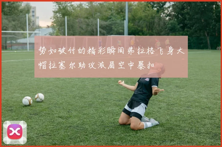 势如破竹的精彩瞬间弗拉格飞身大帽拉塞尔助攻浓眉空中暴扣