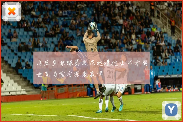 厄瓜多尔球员皮尼达遭枪击不幸离世皇马官方深表哀悼