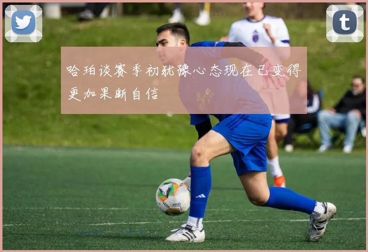 哈珀谈赛季初犹豫心态现在已变得更加果断自信
