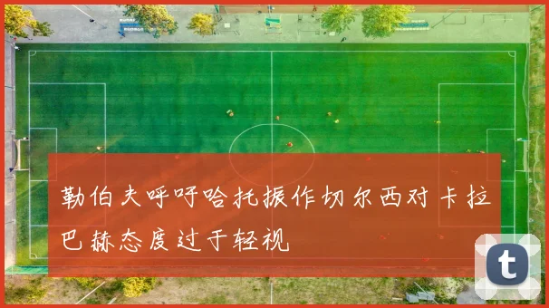 勒伯夫呼吁哈托振作切尔西对卡拉巴赫态度过于轻视