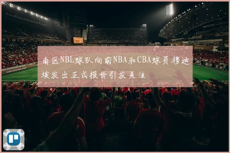 南区NBL球队向前NBA和CBA球员穆迪埃发出正式报价引发关注