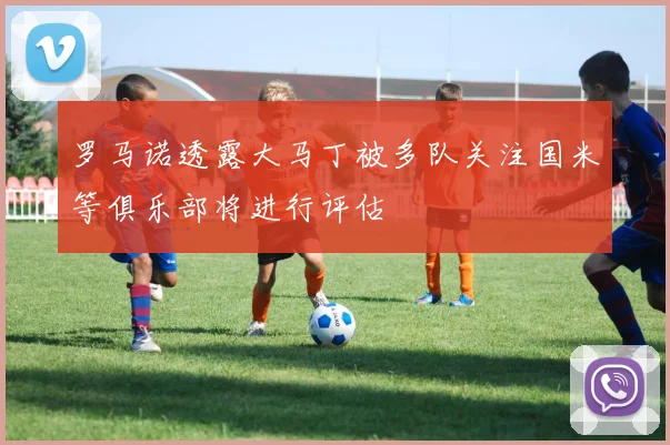 罗马诺透露大马丁被多队关注国米等俱乐部将进行评估