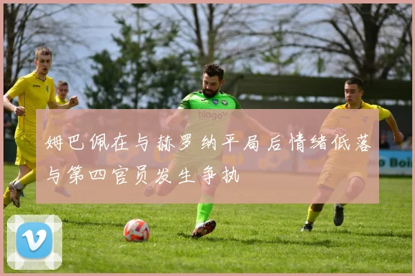 姆巴佩在与赫罗纳平局后情绪低落与第四官员发生争执