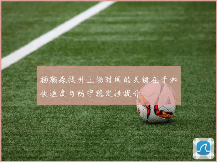 杨瀚森提升上场时间的关键在于加快速度与防守稳定性提升
