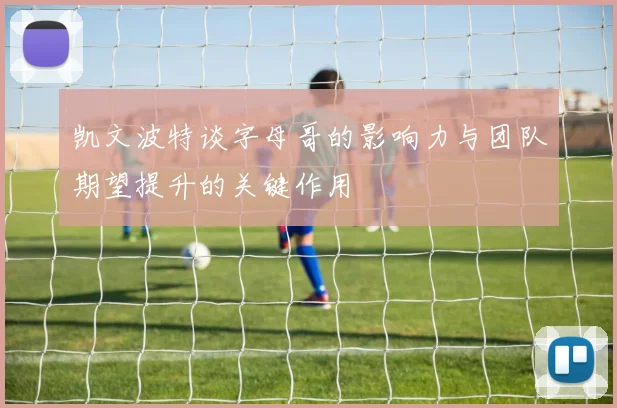 凯文波特谈字母哥的影响力与团队期望提升的关键作用