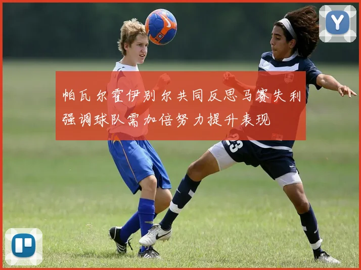 帕瓦尔霍伊别尔共同反思马赛失利强调球队需加倍努力提升表现
