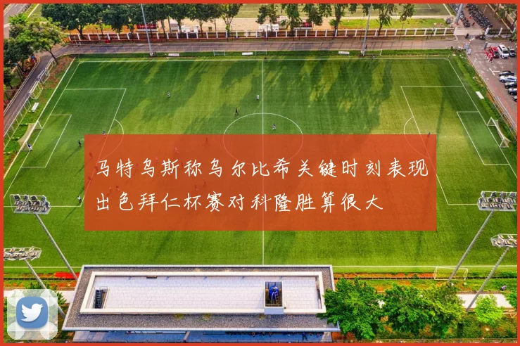马特乌斯称乌尔比希关键时刻表现出色拜仁杯赛对科隆胜算很大