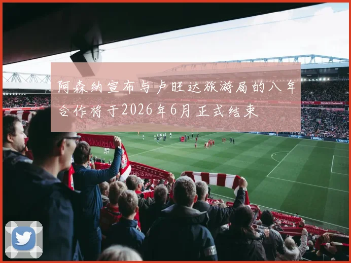 阿森纳宣布与卢旺达旅游局的八年合作将于2026年6月正式结束