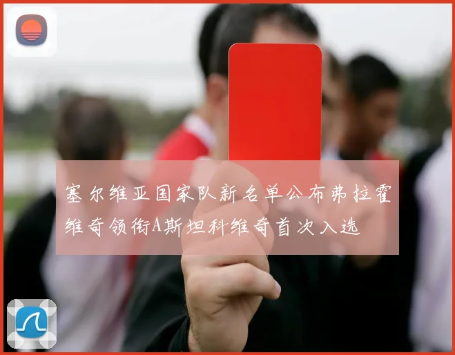 塞尔维亚国家队新名单公布弗拉霍维奇领衔A斯坦科维奇首次入选