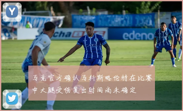 马竞官方确认马科斯略伦特在比赛中大腿受伤复出时间尚未确定