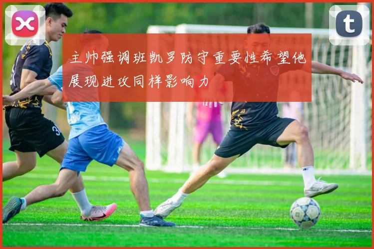 主帅强调班凯罗防守重要性希望他展现进攻同样影响力