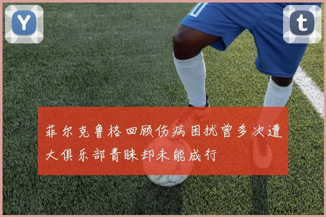 菲尔克鲁格回顾伤病困扰曾多次遭大俱乐部青睐却未能成行