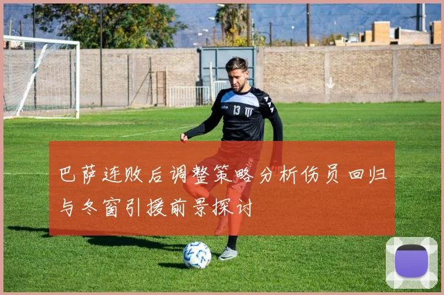 巴萨连败后调整策略分析伤员回归与冬窗引援前景探讨