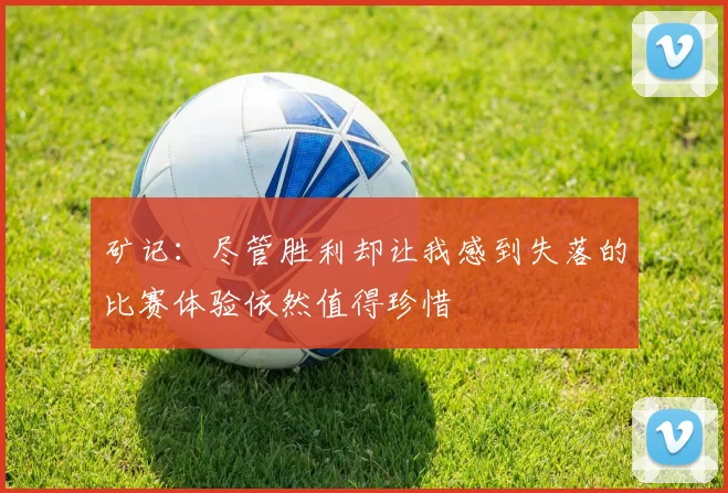 矿记：尽管胜利却让我感到失落的比赛体验依然值得珍惜
