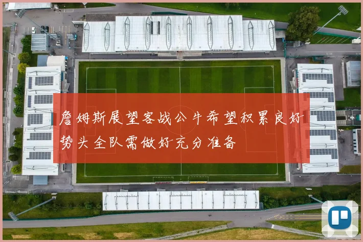 詹姆斯展望客战公牛希望积累良好势头全队需做好充分准备