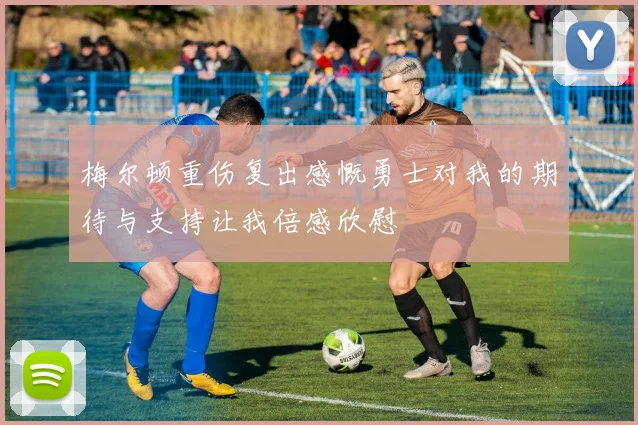 梅尔顿重伤复出感慨勇士对我的期待与支持让我倍感欣慰