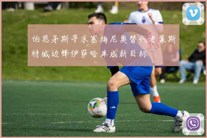 伯恩茅斯寻求塞梅尼奥替代者莱斯特城边锋伊萨哈库成新目标