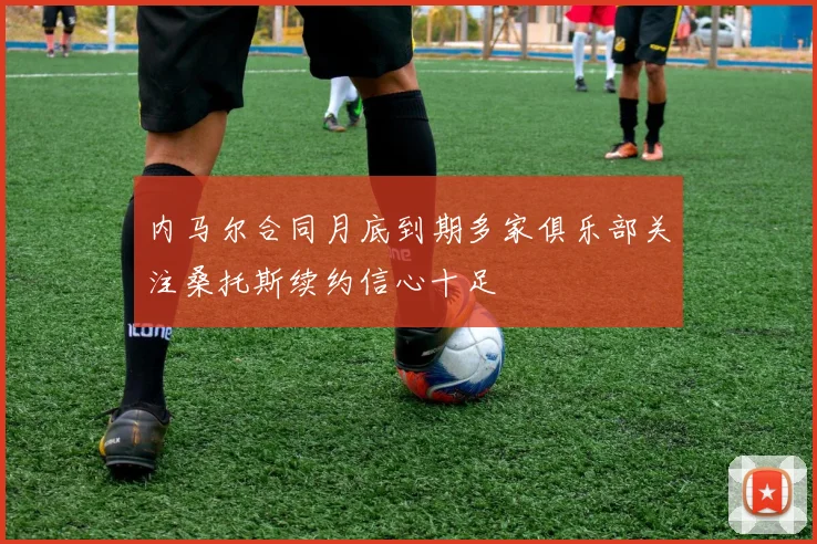 内马尔合同月底到期多家俱乐部关注桑托斯续约信心十足