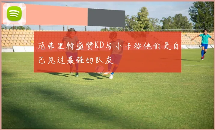 范弗里特盛赞KD与小卡称他们是自己见过最强的队友